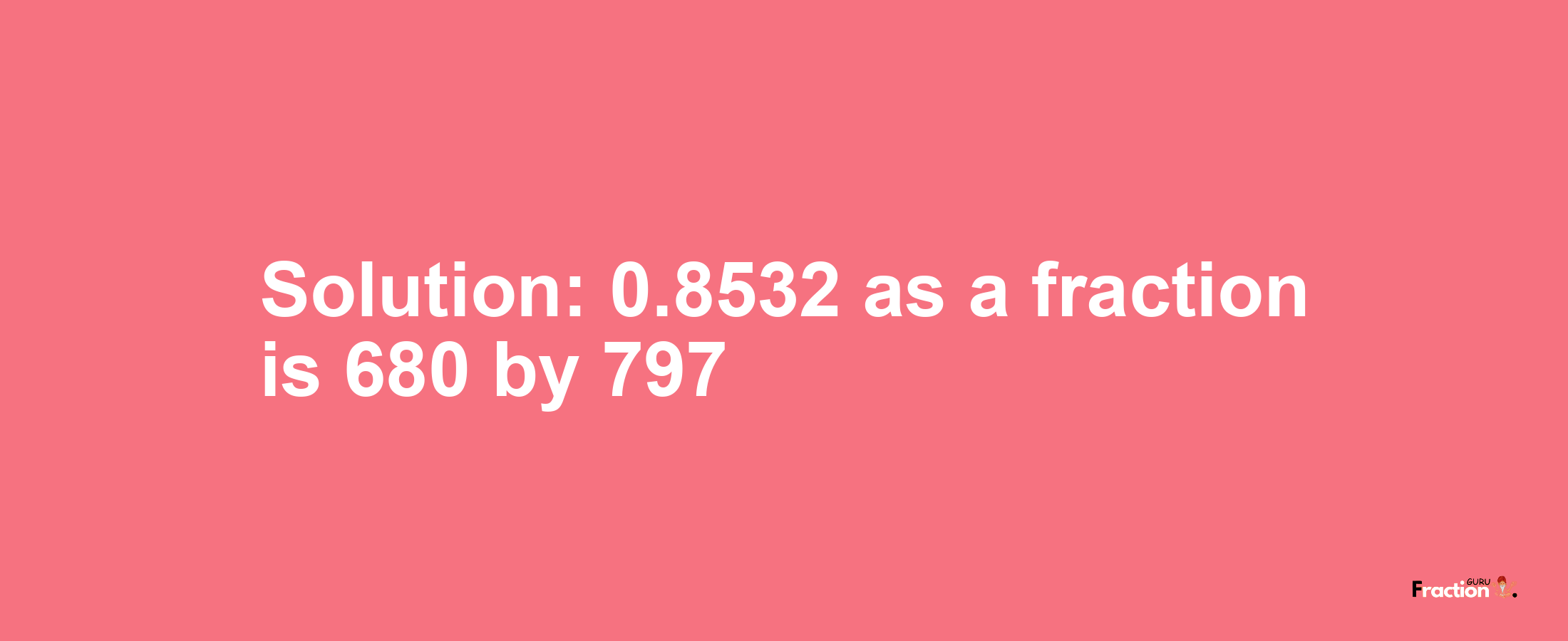 Solution:0.8532 as a fraction is 680/797